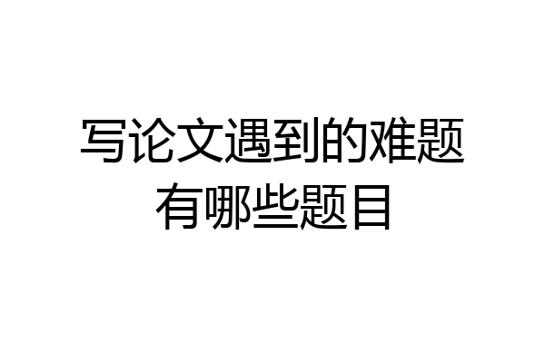 写论文遇到的难题有哪些题目