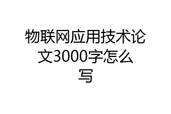 物联网应用技术论文3000字怎么写
