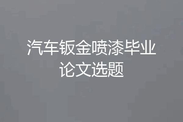 汽车钣金喷漆毕业论文选题