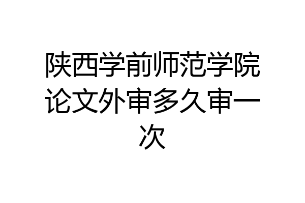陕西学前师范学院论文外审多久审一次