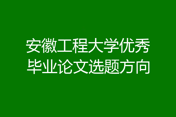 安徽工程大学优秀毕业论文选题方向