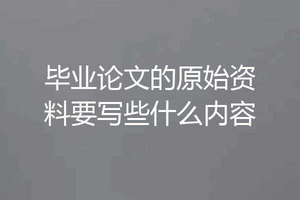 毕业论文的原始资料要写些什么内容