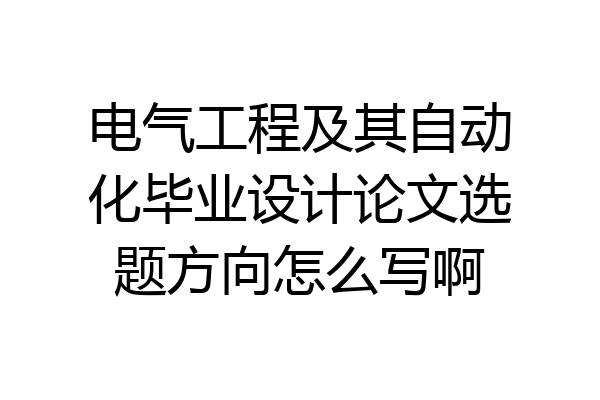 电气工程及其自动化毕业设计论文选题方向怎么写啊
