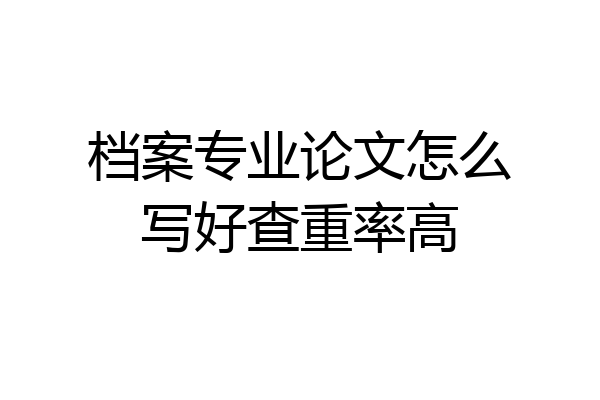 档案专业论文怎么写好查重率高