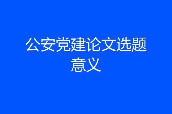 公安党建论文选题意义