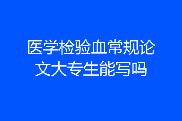 医学检验血常规论文大专生能写吗