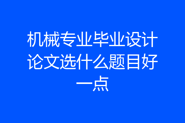 机械专业毕业设计论文选什么题目好一点
