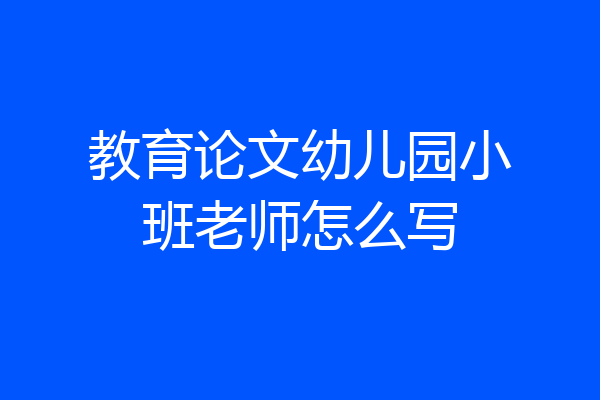 教育论文幼儿园小班老师怎么写