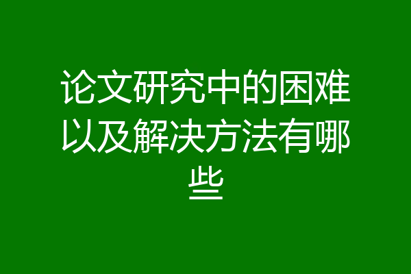 论文研究中的困难以及解决方法有哪些