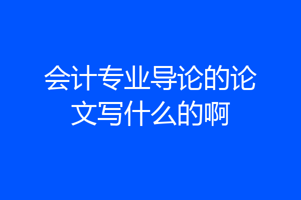 会计专业导论的论文写什么的啊