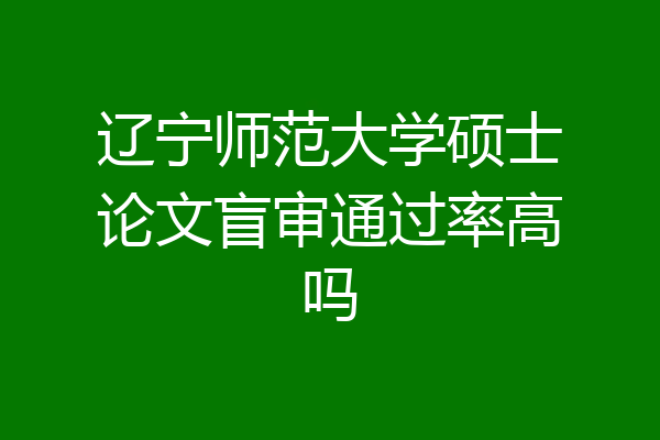 辽宁师范大学硕士论文盲审通过率高吗