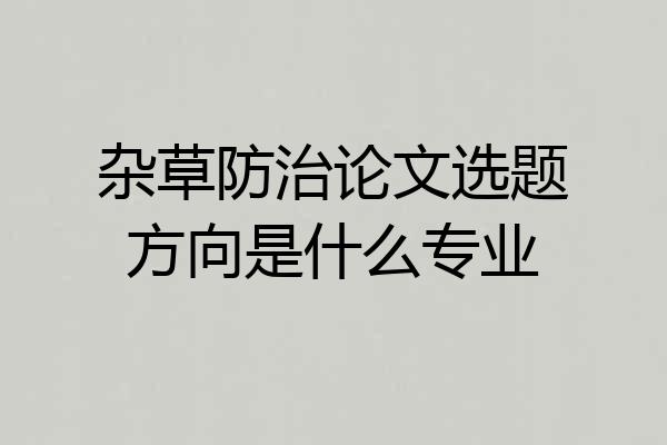杂草防治论文选题方向是什么专业