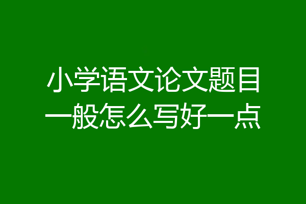 小学语文论文题目一般怎么写好一点