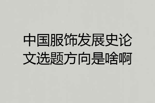 中国服饰发展史论文选题方向是啥啊