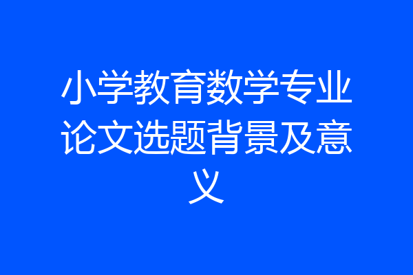 小学教育数学专业论文选题背景及意义