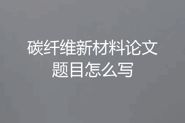 碳纤维新材料论文题目怎么写
