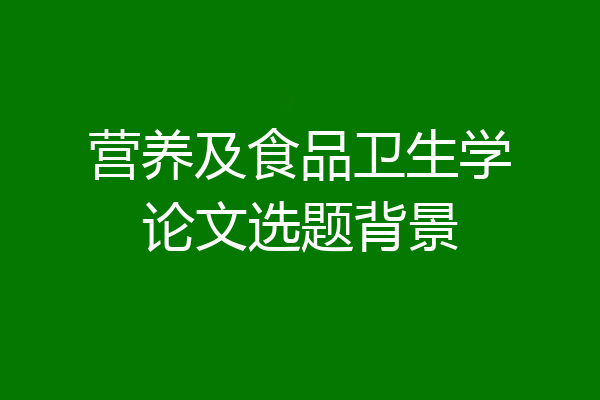 营养及食品卫生学论文选题背景