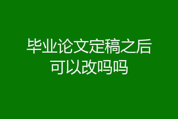 毕业论文定稿之后可以改吗吗