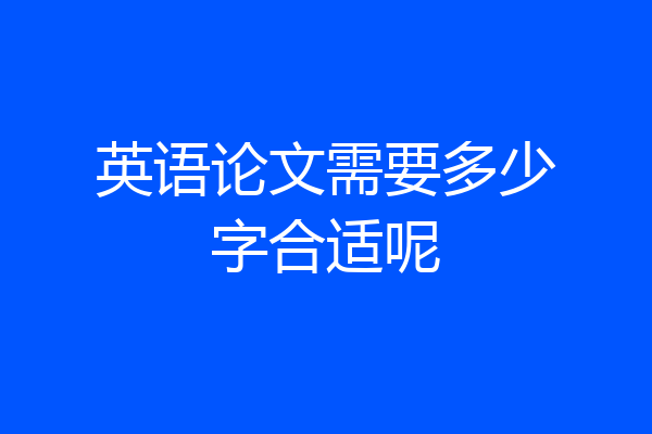 英语论文需要多少字合适呢