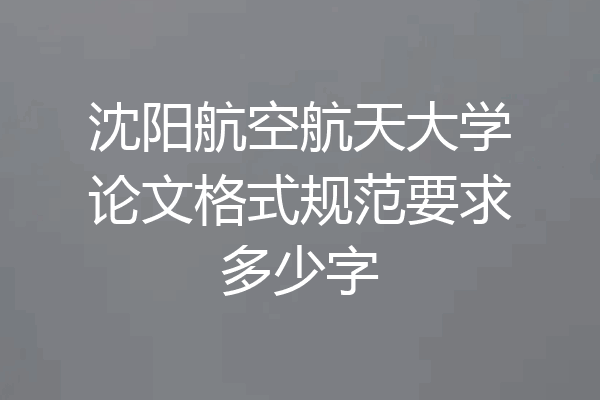 沈阳航空航天大学论文格式规范要求多少字
