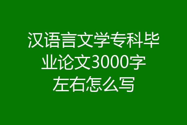 汉语言文学专科毕业论文3000字左右怎么写