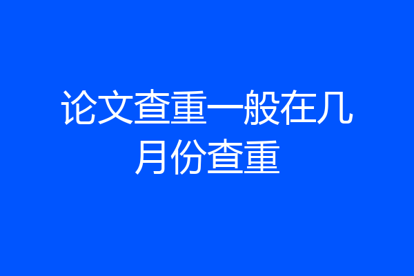 论文查重一般在几月份查重