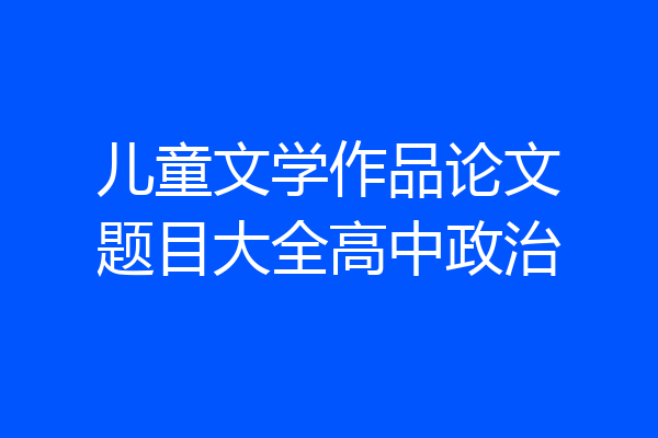 儿童文学作品论文题目大全高中政治