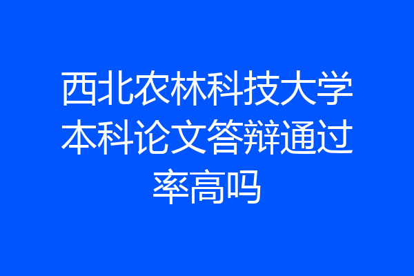 西北农林科技大学本科论文答辩通过率高吗
