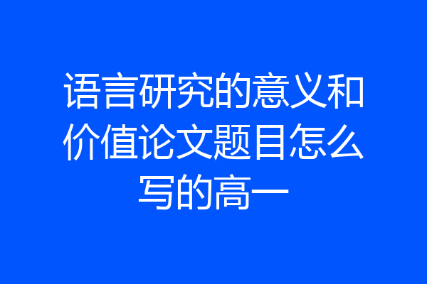 语言研究的意义和价值论文题目怎么写的高一
