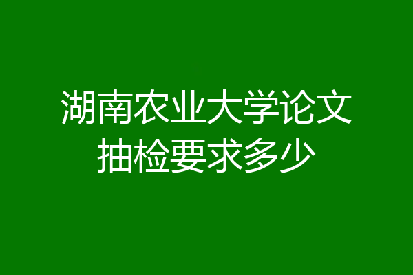 湖南农业大学论文抽检要求多少