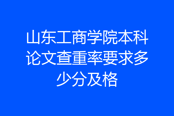 山东工商学院本科论文查重率要求多少分及格