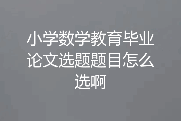 小学数学教育毕业论文选题题目怎么选啊