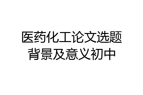 医药化工论文选题背景及意义初中
