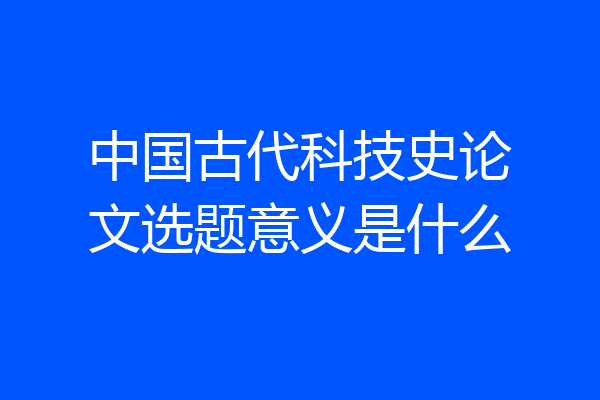 中国古代科技史论文选题意义是什么