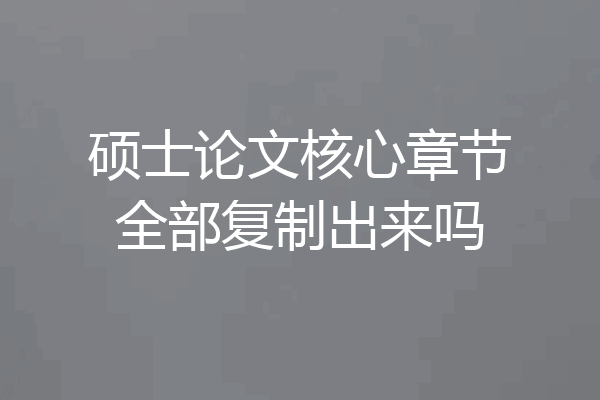 硕士论文核心章节全部复制出来吗