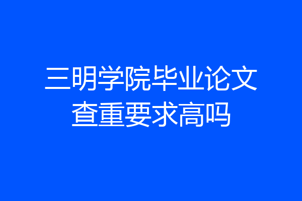 三明学院毕业论文查重要求高吗