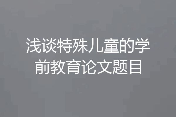 浅谈特殊儿童的学前教育论文题目