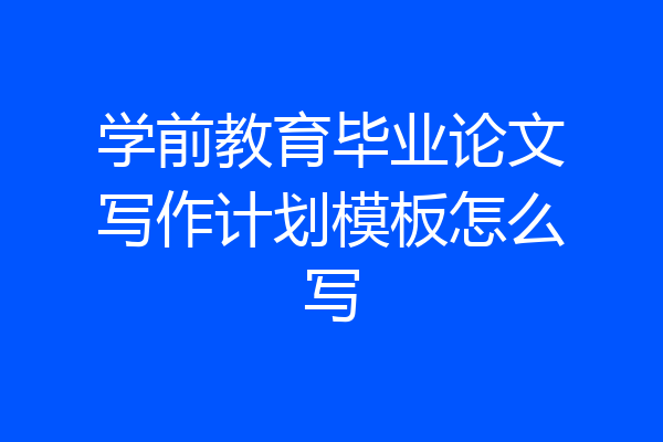 学前教育毕业论文写作计划模板怎么写