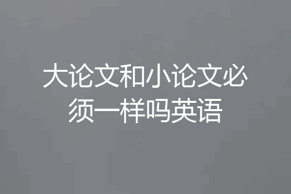 大论文和小论文必须一样吗英语