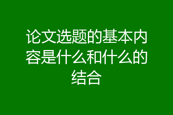 论文选题的基本内容是什么和什么的结合