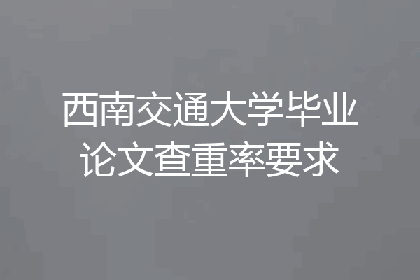 西南交通大学毕业论文查重率要求