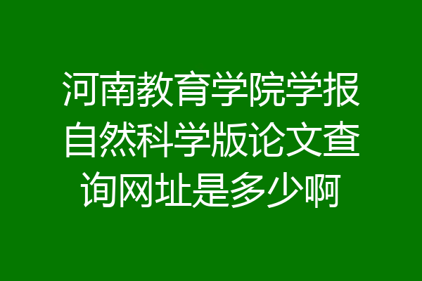 河南教育学院学报自然科学版论文查询网址是多少啊