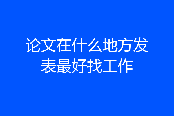 论文在什么地方发表最好找工作