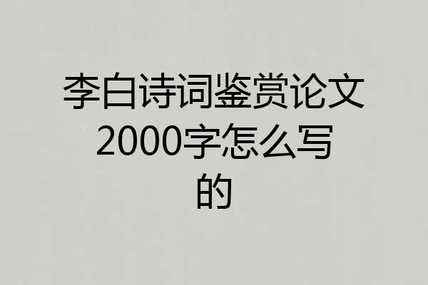 李白诗词鉴赏论文2000字怎么写的
