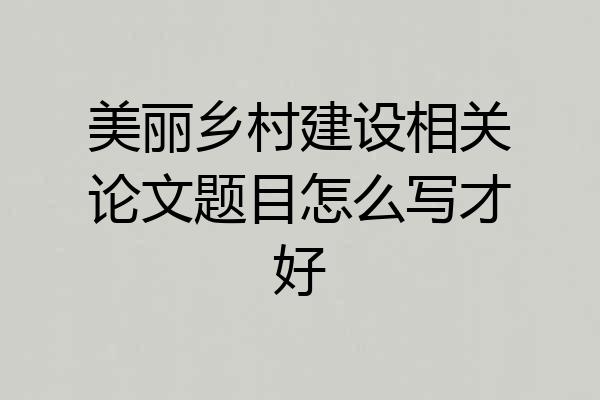 美丽乡村建设相关论文题目怎么写才好