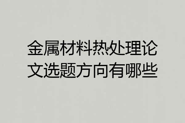 金属材料热处理论文选题方向有哪些