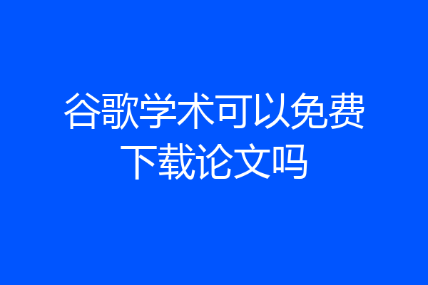 谷歌学术可以免费下载论文吗