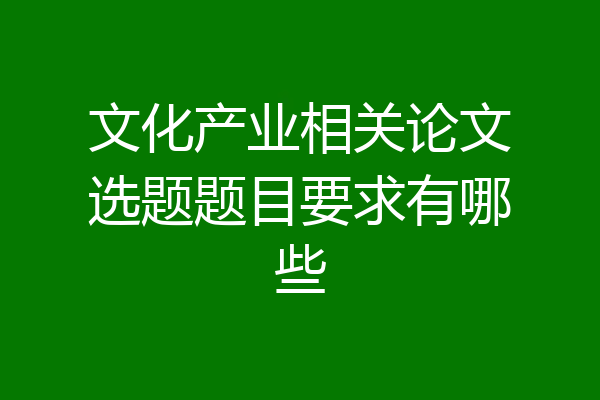 文化产业相关论文选题题目要求有哪些