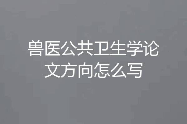 兽医公共卫生学论文方向怎么写