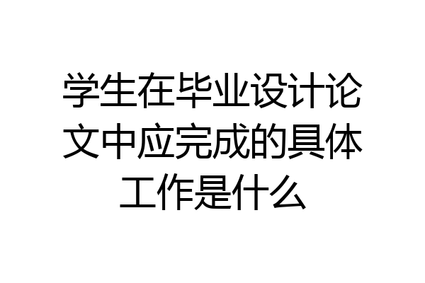 学生在毕业设计论文中应完成的具体工作是什么